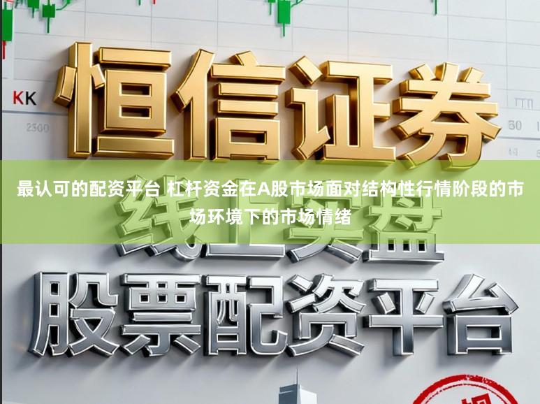 最认可的配资平台 杠杆资金在A股市场面对结构性行情阶段的市场环境下的市场情绪