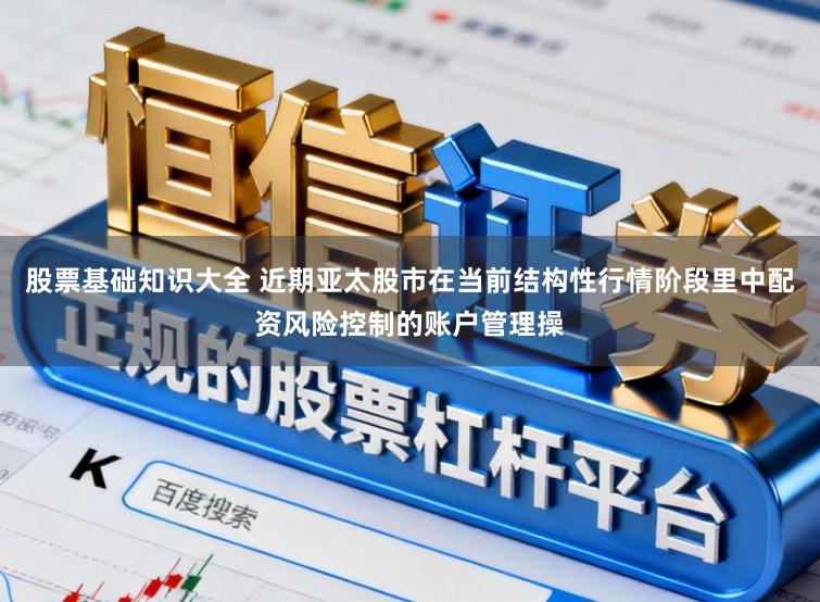 股票基础知识大全 近期亚太股市在当前结构性行情阶段里中配资风险控制的账户管理操