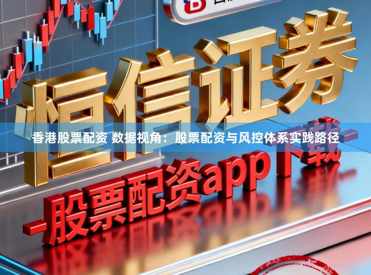 香港股票配资 数据视角：股票配资与风控体系实践路径