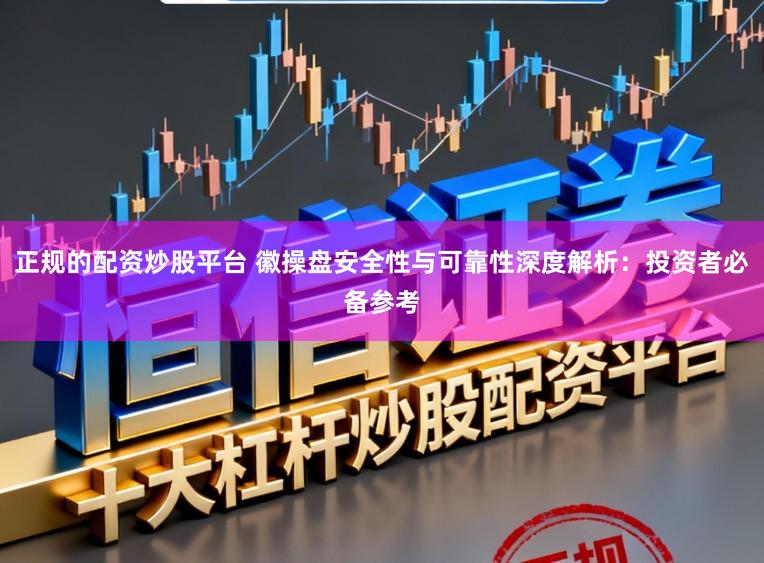 正规的配资炒股平台 徽操盘安全性与可靠性深度解析：投资者必备参考
