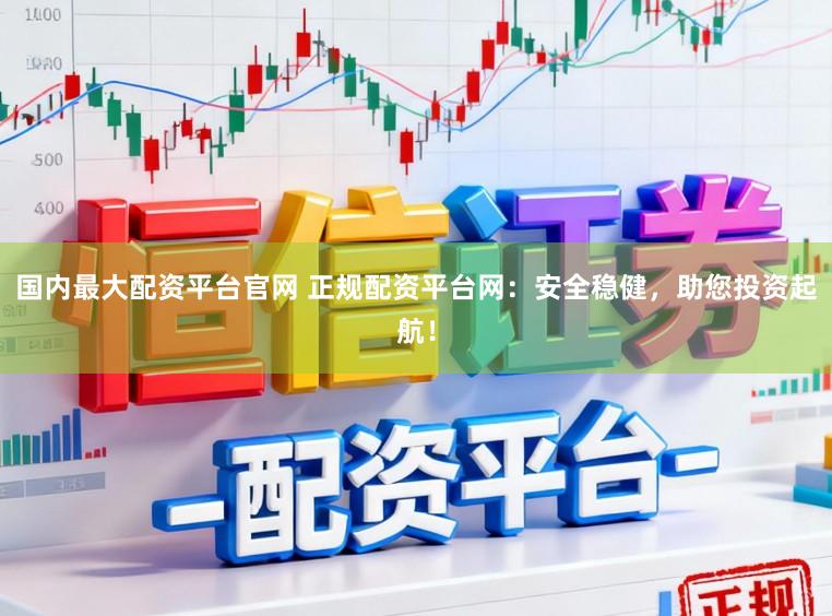 国内最大配资平台官网 正规配资平台网：安全稳健，助您投资起航！
