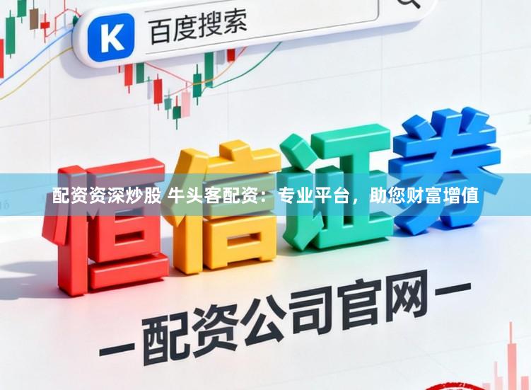 配资资深炒股 牛头客配资：专业平台，助您财富增值