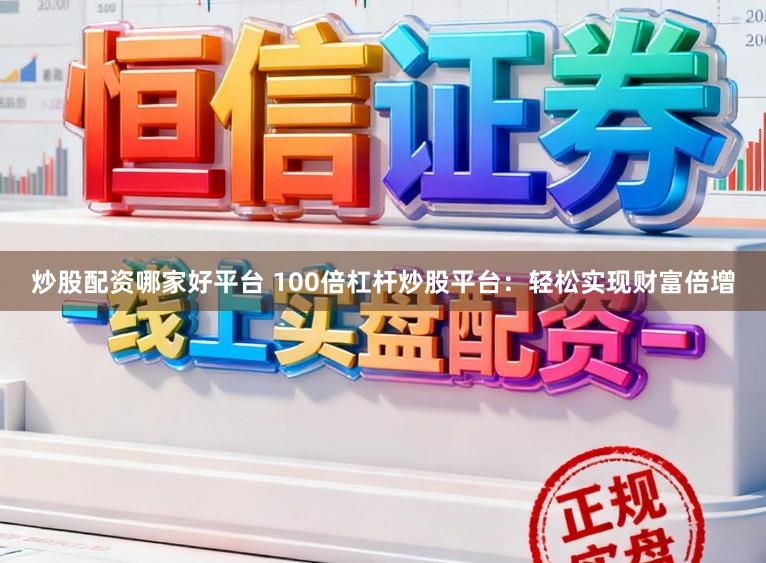 炒股配资哪家好平台 100倍杠杆炒股平台：轻松实现财富倍增